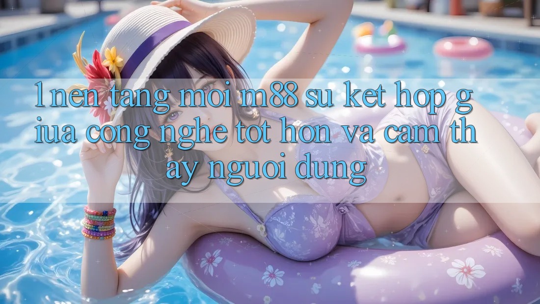 1. Nền Tảng Mới M88: Sự Kết Hợp Giữa Công Nghệ Tốt hơn Và Cảm thấy Người Dùng 1. Nền Tảng Mới M88: Sự Kết Hợp Giữa Công Nghệ Tốt hơn Và Cảm thấy Người Dùng