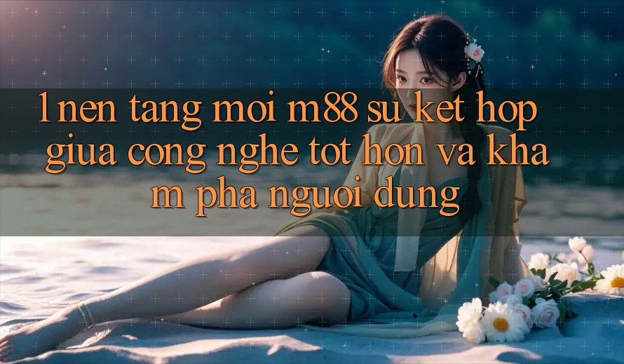 1. Nền Tảng Mới M88: Sự Kết Hợp Giữa Công Nghệ Tốt hơn Và Khám phá Người Dùng 1. Nền Tảng Mới M88: Sự Kết Hợp Giữa Công Nghệ Tốt hơn Và Khám phá Người Dùng
