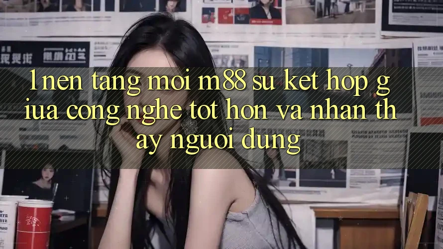 1. Nền Tảng Mới M88: Sự Kết Hợp Giữa Công Nghệ Tốt hơn Và Nhận thấy Người Dùng 1. Nền Tảng Mới M88: Sự Kết Hợp Giữa Công Nghệ Tốt hơn Và Nhận thấy Người Dùng