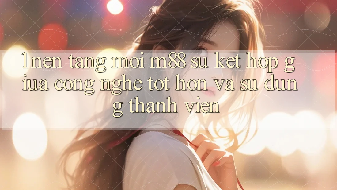 1. Nền Tảng Mới M88: Sự Kết hợp Giữa Công Nghệ Tốt hơn Và Sử dụng Thành viên 1. Nền Tảng Mới M88: Sự Kết hợp Giữa Công Nghệ Tốt hơn Và Sử dụng Thành viên