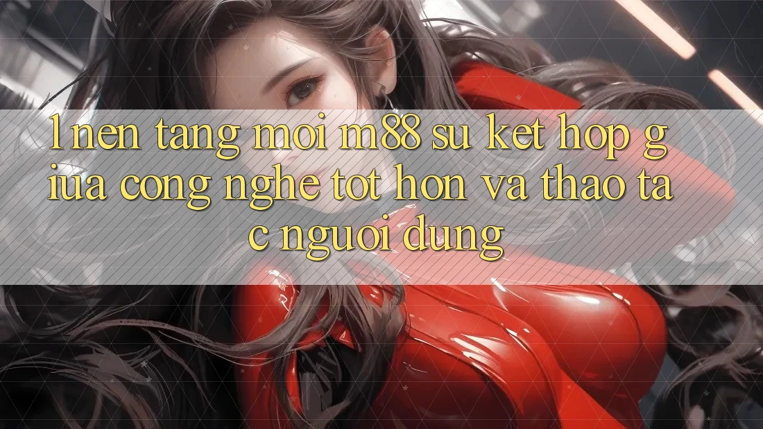 1. Nền Tảng Mới M88: Sự Kết Hợp Giữa Công Nghệ Tốt hơn Và Thao tác Người Dùng