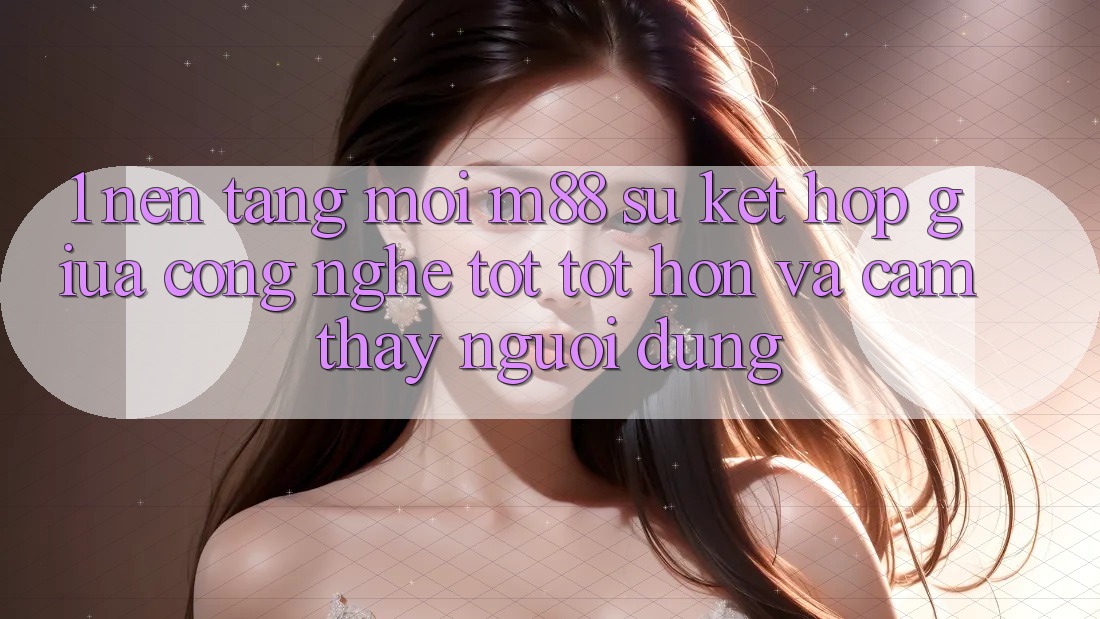 1. Nền Tảng Mới M88: Sự Kết Hợp Giữa Công Nghệ Tốt tốt hơn Và Cảm thấy Người Dùng 1. Nền Tảng Mới M88: Sự Kết Hợp Giữa Công Nghệ Tốt tốt hơn Và Cảm thấy Người Dùng
