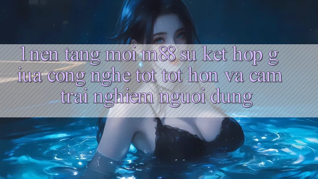 1. Nền Tảng Mới M88: Sự Kết Hợp Giữa Công Nghệ Tốt tốt hơn Và Cảm trải nghiệm Người Dùng 1. Nền Tảng Mới M88: Sự Kết Hợp Giữa Công Nghệ Tốt tốt hơn Và Cảm trải nghiệm Người Dùng