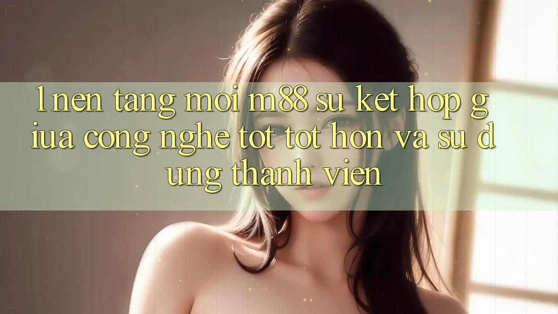 1. Nền Tảng Mới M88: Sự Kết Hợp Giữa Công Nghệ Tốt tốt hơn Và Sử dụng Thành viên
