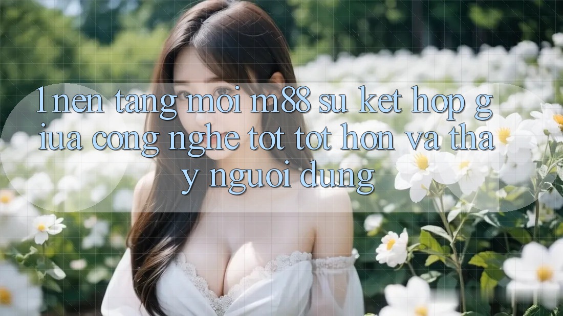 1. Nền Tảng Mới M88: Sự Kết Hợp Giữa Công Nghệ Tốt tốt hơn Và Thấy Người Dùng