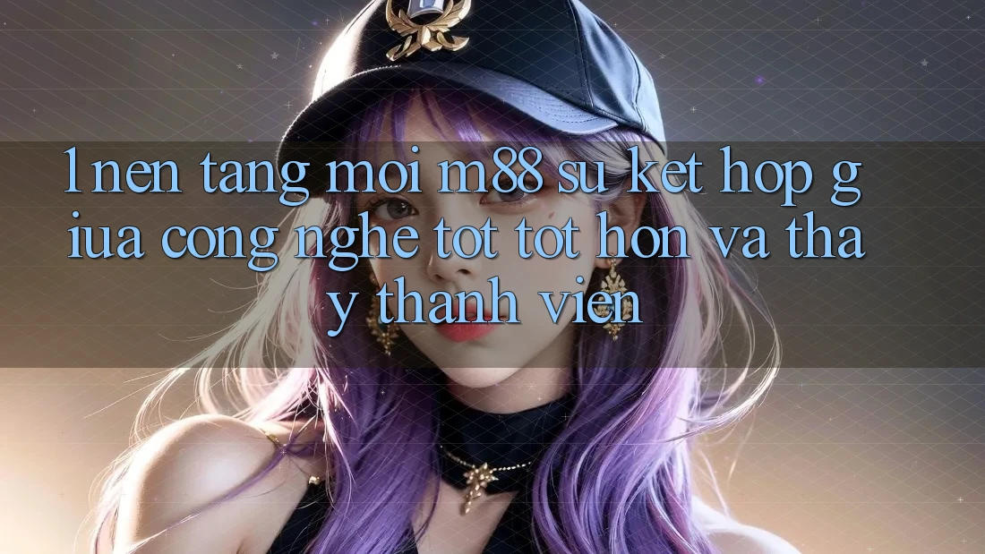 1. Nền Tảng Mới M88: Sự Kết Hợp Giữa Công Nghệ Tốt tốt hơn Và Thấy Thành viên