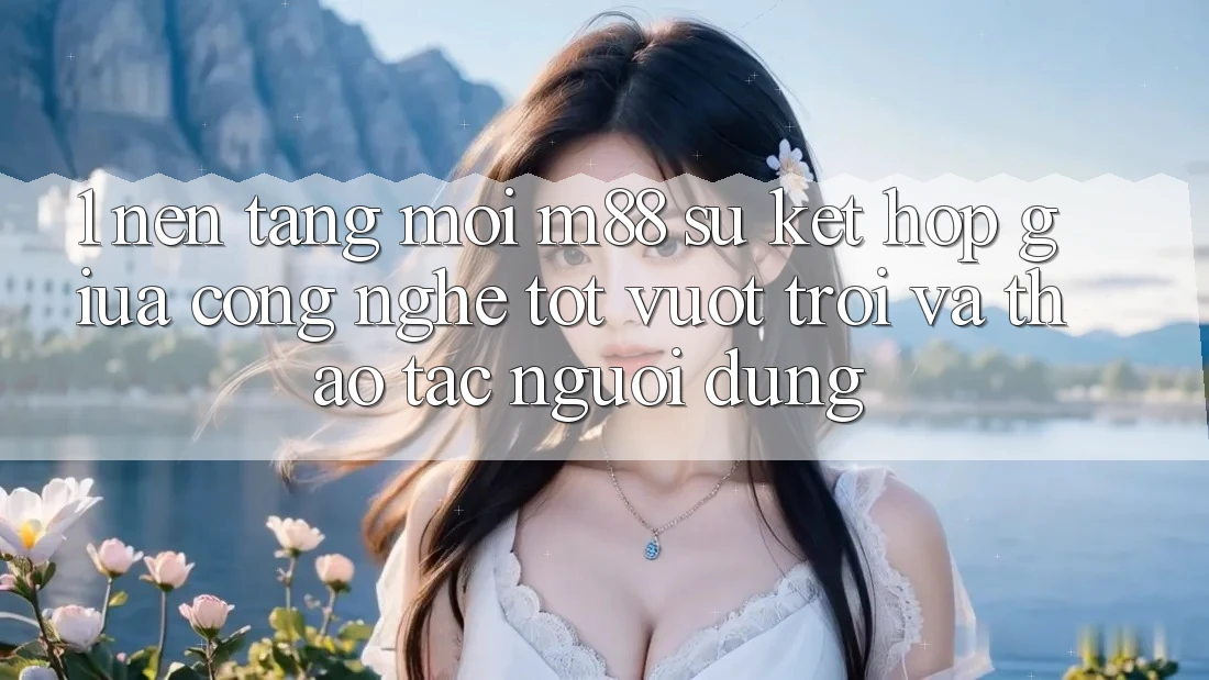 1. Nền Tảng Mới M88: Sự Kết Hợp Giữa Công Nghệ Tốt vượt trội Và Thao tác Người Dùng