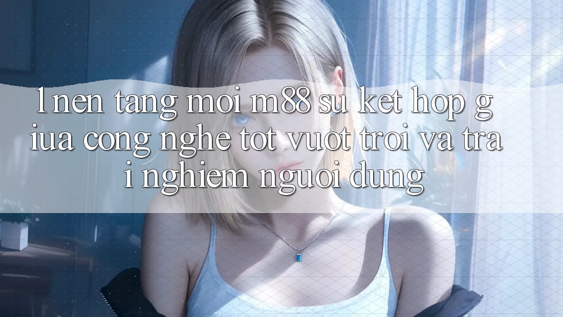 1. Nền Tảng Mới M88: Sự Kết Hợp Giữa Công Nghệ Tốt vượt trội Và Trải Nghiệm Người Dùng