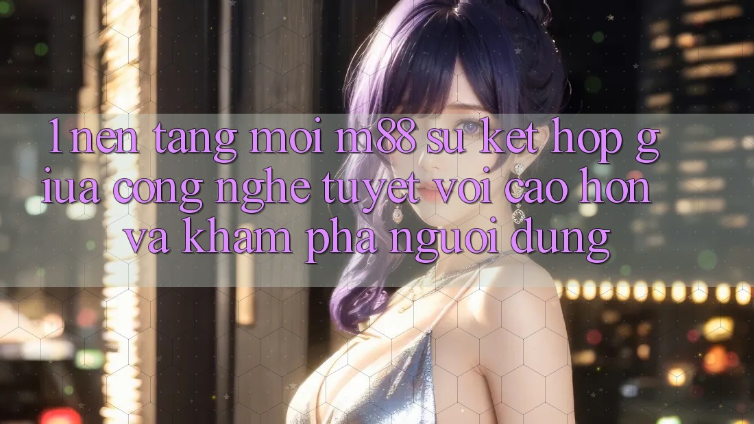 1. Nền Tảng Mới M88: Sự Kết Hợp Giữa Công Nghệ Tuyệt vời cao hơn Và Khám phá Người Dùng