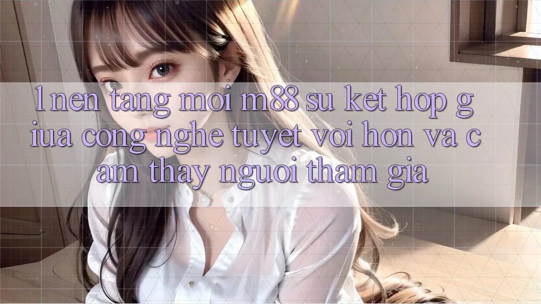 1. Nền Tảng Mới M88: Sự Kết Hợp Giữa Công Nghệ Tuyệt vời hơn Và Cảm thấy Người tham gia 1. Nền Tảng Mới M88: Sự Kết Hợp Giữa Công Nghệ Tuyệt vời hơn Và Cảm thấy Người tham gia