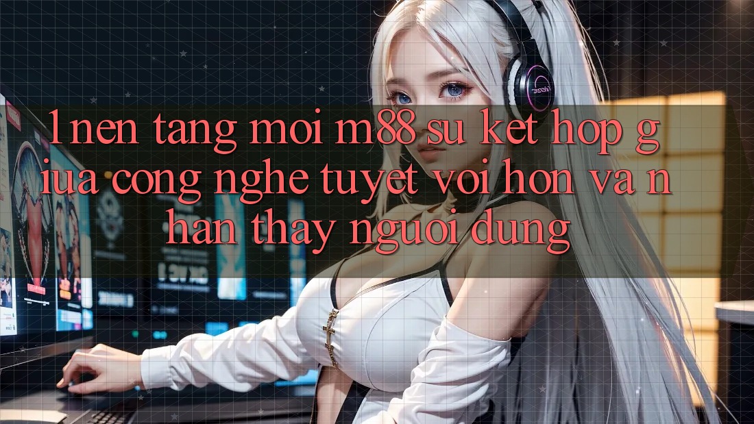 1. Nền Tảng Mới M88: Sự Kết Hợp Giữa Công Nghệ Tuyệt vời hơn Và Nhận thấy Người Dùng