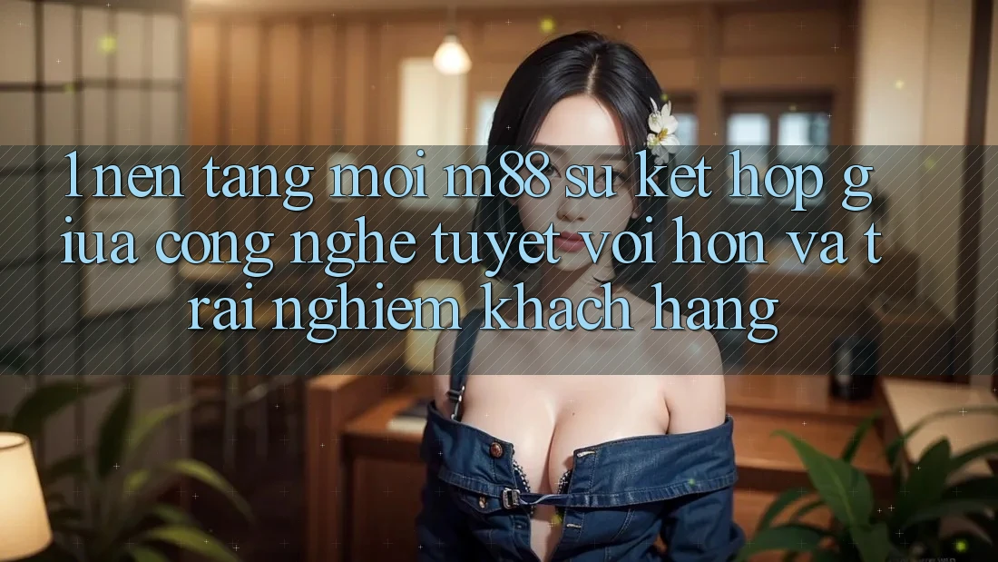 1. Nền Tảng Mới M88: Sự Kết Hợp Giữa Công Nghệ Tuyệt vời hơn Và Trải Nghiệm Khách hàng