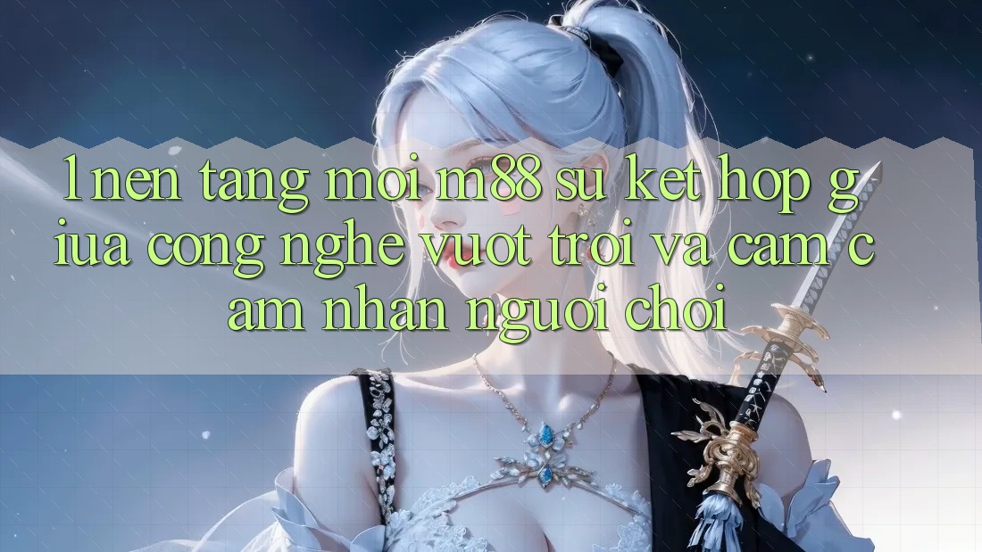 1. Nền Tảng Mới M88: Sự Kết Hợp Giữa Công Nghệ Vượt Trội Và Cảm cảm nhận Người chơi