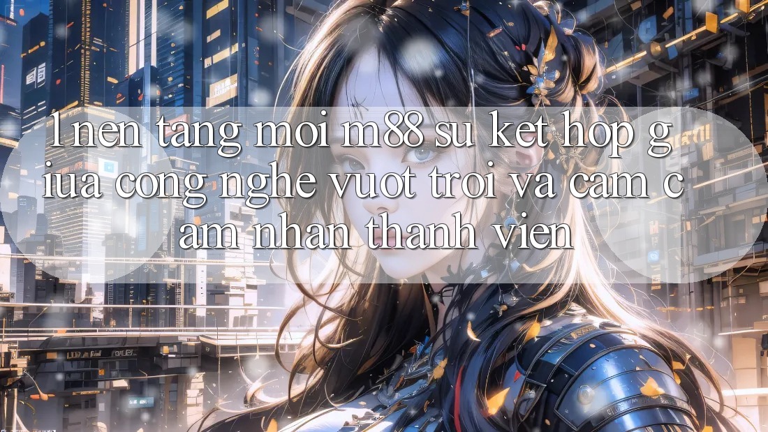 1. Nền Tảng Mới M88: Sự Kết hợp Giữa Công Nghệ Vượt Trội Và Cảm cảm nhận Thành viên 1. Nền Tảng Mới M88: Sự Kết hợp Giữa Công Nghệ Vượt Trội Và Cảm cảm nhận Thành viên