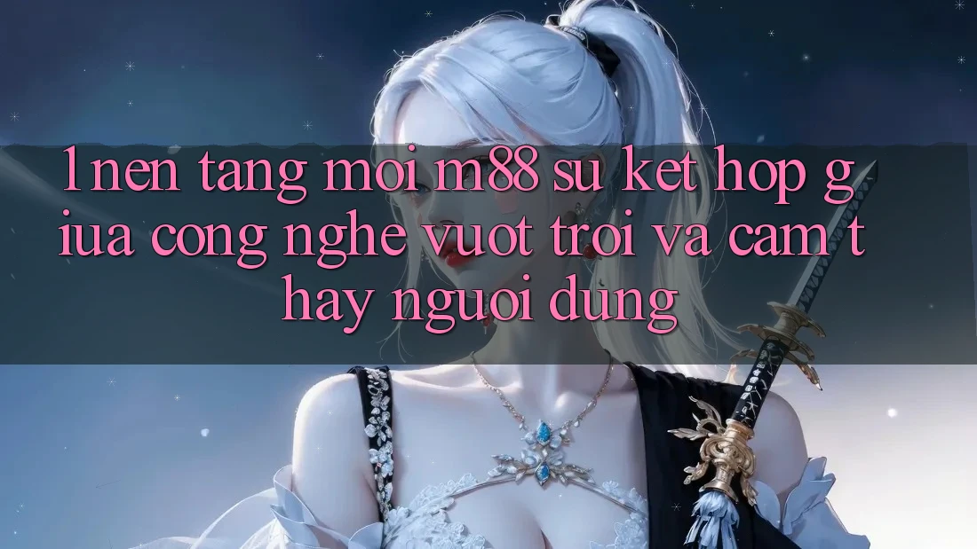 1. Nền Tảng Mới M88: Sự Kết Hợp Giữa Công Nghệ Vượt Trội Và Cảm thấy Người Dùng