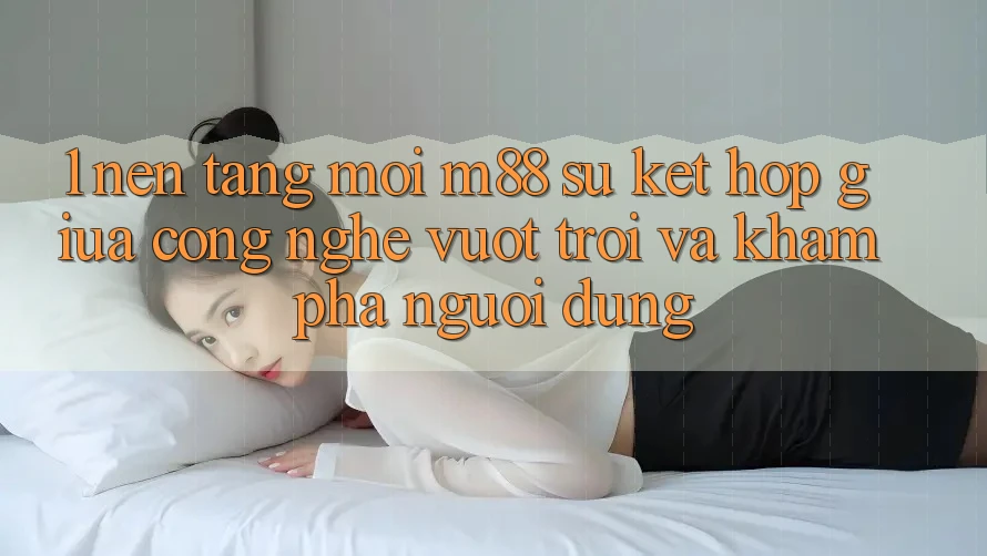 1. Nền Tảng Mới M88: Sự Kết hợp Giữa Công Nghệ Vượt Trội Và Khám phá Người dùng 1. Nền Tảng Mới M88: Sự Kết hợp Giữa Công Nghệ Vượt Trội Và Khám phá Người dùng