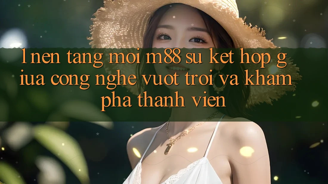 1. Nền Tảng Mới M88: Sự Kết Hợp Giữa Công Nghệ Vượt Trội Và Khám phá Thành viên 1. Nền Tảng Mới M88: Sự Kết Hợp Giữa Công Nghệ Vượt Trội Và Khám phá Thành viên