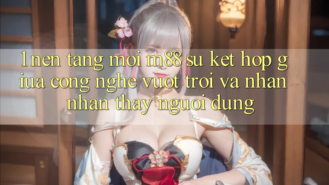 1. Nền Tảng Mới M88: Sự Kết Hợp Giữa Công Nghệ Vượt Trội Và Nhận nhận thấy Người Dùng 1. Nền Tảng Mới M88: Sự Kết Hợp Giữa Công Nghệ Vượt Trội Và Nhận nhận thấy Người Dùng