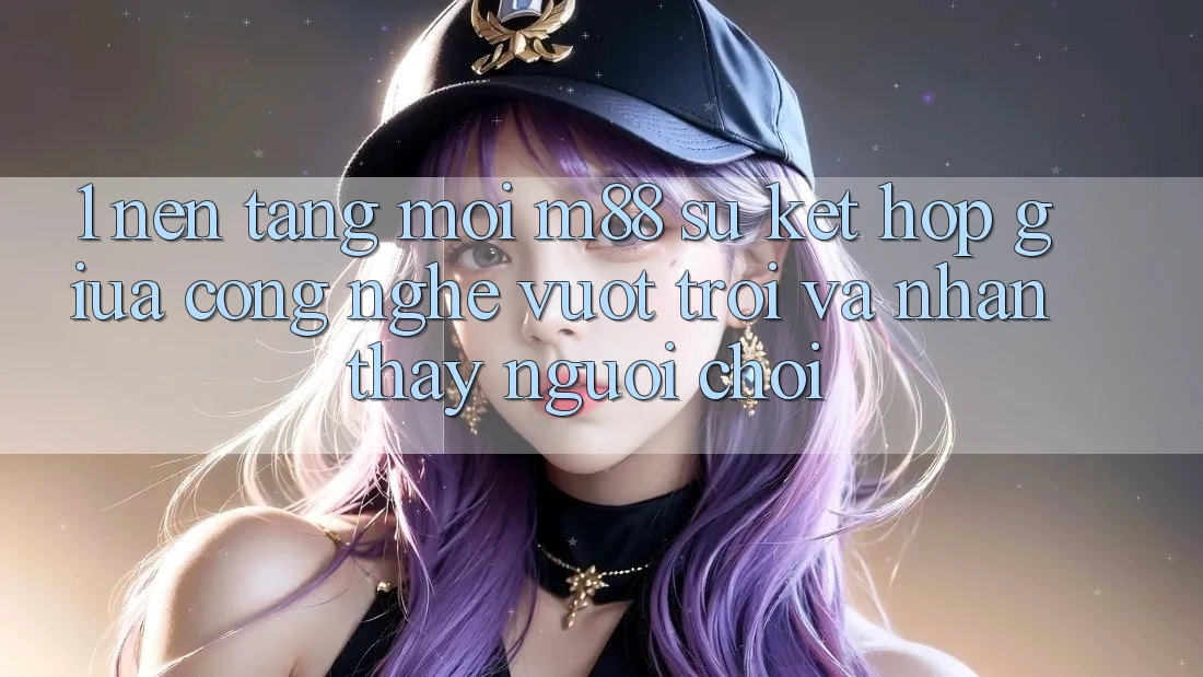 1. Nền Tảng Mới M88: Sự Kết hợp Giữa Công Nghệ Vượt Trội Và Nhận thấy Người chơi 1. Nền Tảng Mới M88: Sự Kết hợp Giữa Công Nghệ Vượt Trội Và Nhận thấy Người chơi