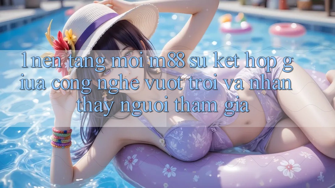 1. Nền Tảng Mới M88: Sự Kết hợp Giữa Công Nghệ Vượt Trội Và Nhận thấy Người tham gia