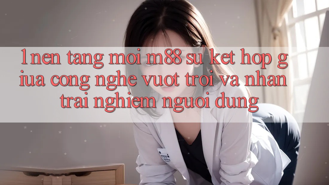 1. Nền Tảng Mới M88: Sự Kết Hợp Giữa Công Nghệ Vượt Trội Và Nhận trải nghiệm Người Dùng 1. Nền Tảng Mới M88: Sự Kết Hợp Giữa Công Nghệ Vượt Trội Và Nhận trải nghiệm Người Dùng
