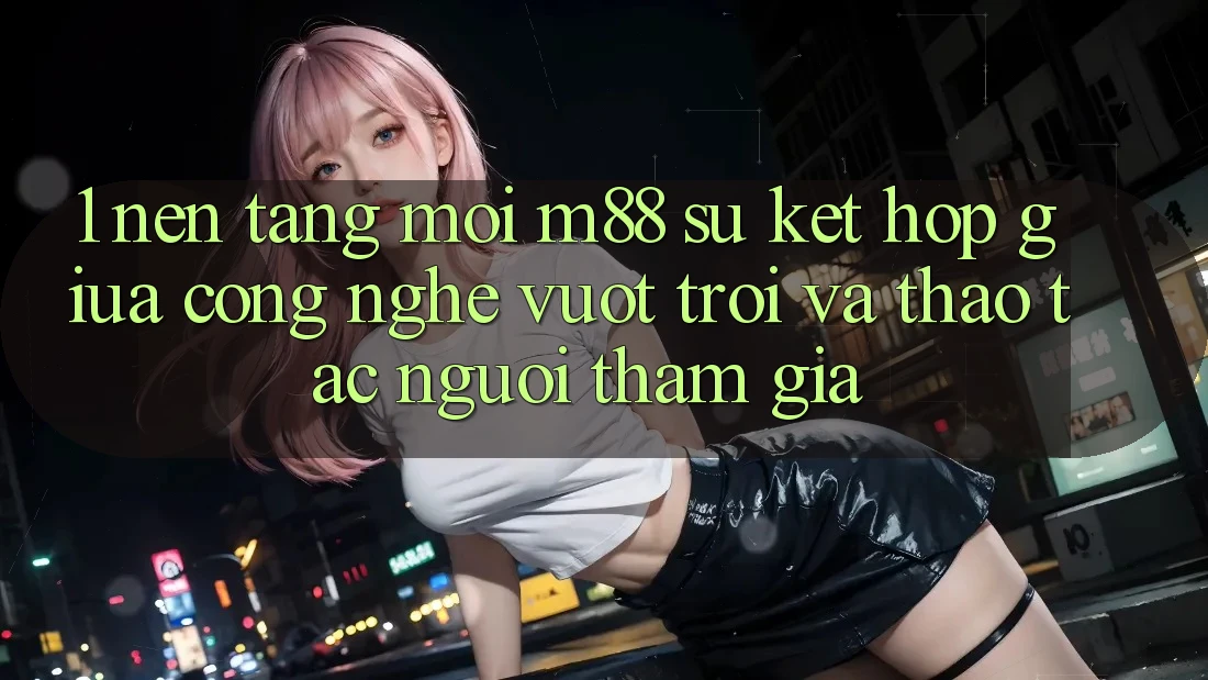 1. Nền Tảng Mới M88: Sự Kết Hợp Giữa Công Nghệ Vượt Trội Và Thao tác Người tham gia