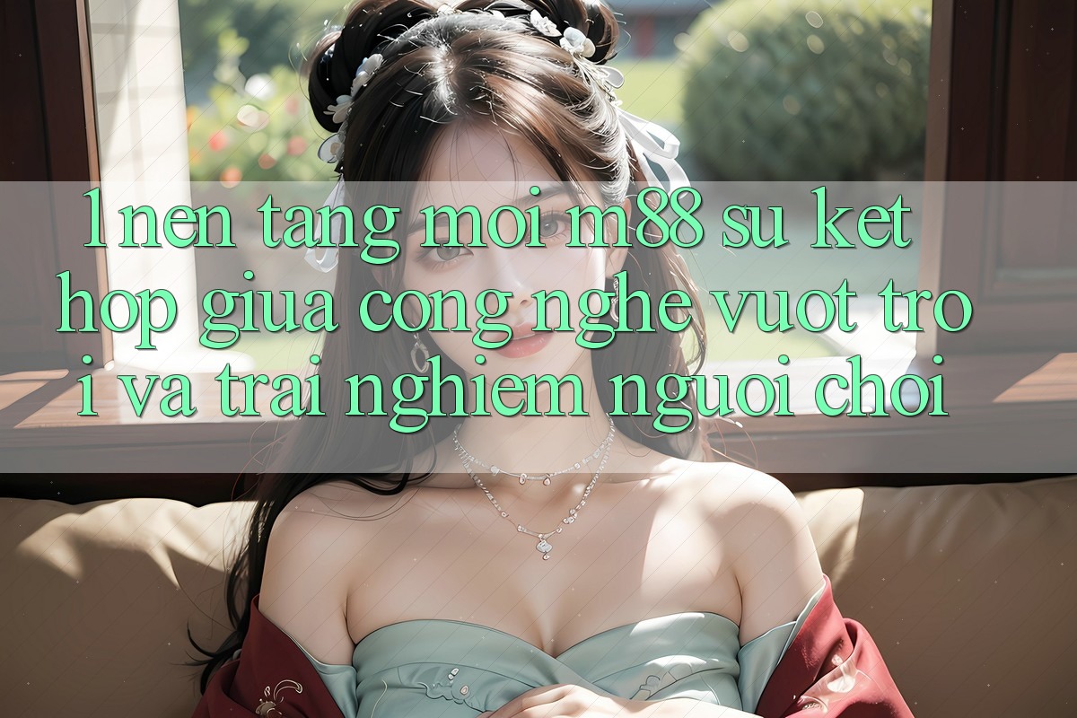 1. Nền Tảng Mới M88: Sự Kết Hợp Giữa Công Nghệ Vượt trội Và Trải Nghiệm Người chơi