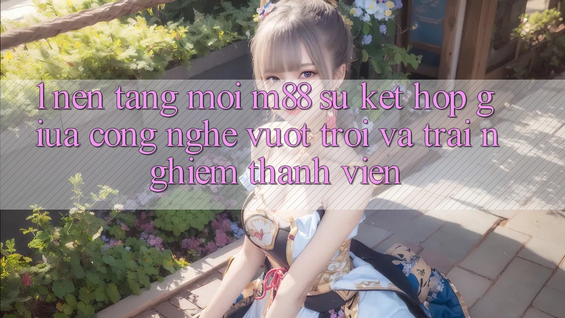 1. Nền Tảng Mới M88: Sự Kết Hợp Giữa Công Nghệ Vượt Trội Và Trải Nghiệm Thành viên 1. Nền Tảng Mới M88: Sự Kết Hợp Giữa Công Nghệ Vượt Trội Và Trải Nghiệm Thành viên