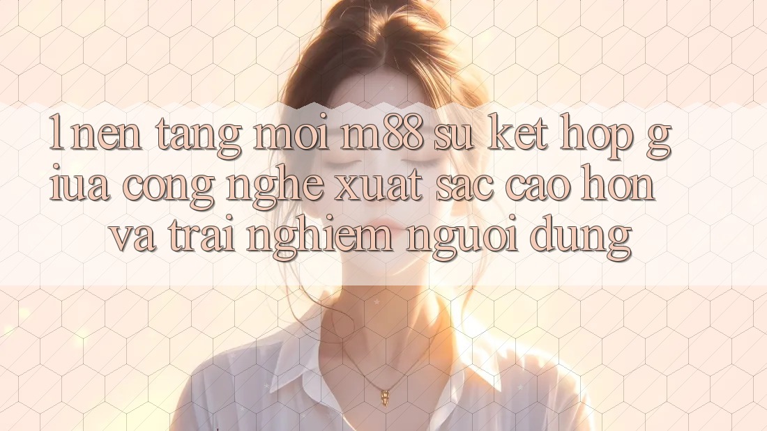 1. Nền Tảng Mới M88: Sự Kết Hợp Giữa Công Nghệ Xuất sắc cao hơn Và Trải Nghiệm Người Dùng