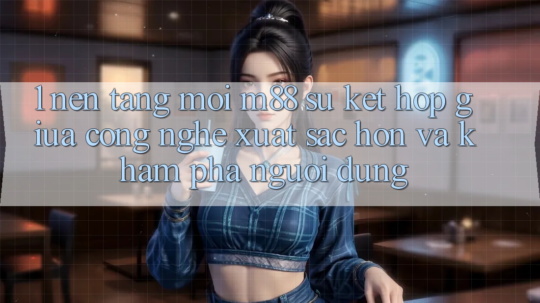 1. Nền Tảng Mới M88: Sự Kết Hợp Giữa Công Nghệ Xuất sắc hơn Và Khám phá Người Dùng