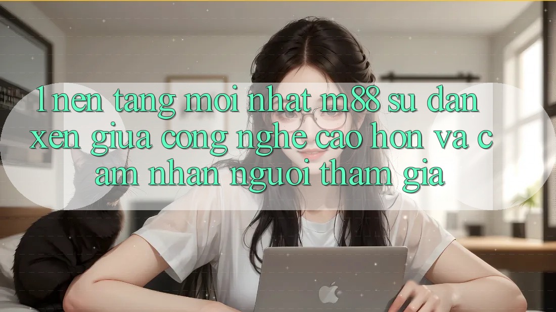 1. Nền Tảng Mới nhất M88: Sự Đan xen Giữa Công Nghệ Cao hơn Và Cảm nhận Người tham gia