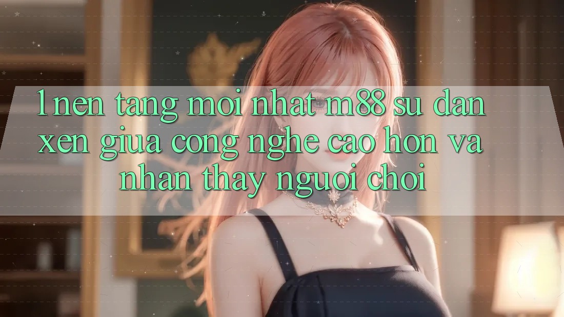1. Nền Tảng Mới nhất M88: Sự Đan xen Giữa Công Nghệ Cao hơn Và Nhận thấy Người chơi