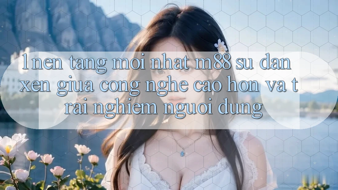 1. Nền Tảng Mới nhất M88: Sự Đan xen Giữa Công Nghệ Cao hơn Và Trải Nghiệm Người Dùng 1. Nền Tảng Mới nhất M88: Sự Đan xen Giữa Công Nghệ Cao hơn Và Trải Nghiệm Người Dùng