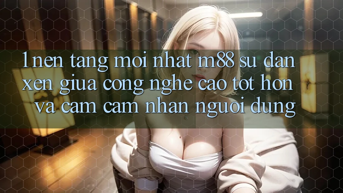 1. Nền Tảng Mới nhất M88: Sự Đan xen Giữa Công Nghệ Cao tốt hơn Và Cảm cảm nhận Người Dùng 1. Nền Tảng Mới nhất M88: Sự Đan xen Giữa Công Nghệ Cao tốt hơn Và Cảm cảm nhận Người Dùng