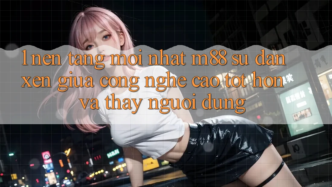 1. Nền Tảng Mới nhất M88: Sự Đan xen Giữa Công Nghệ Cao tốt hơn Và Thấy Người Dùng