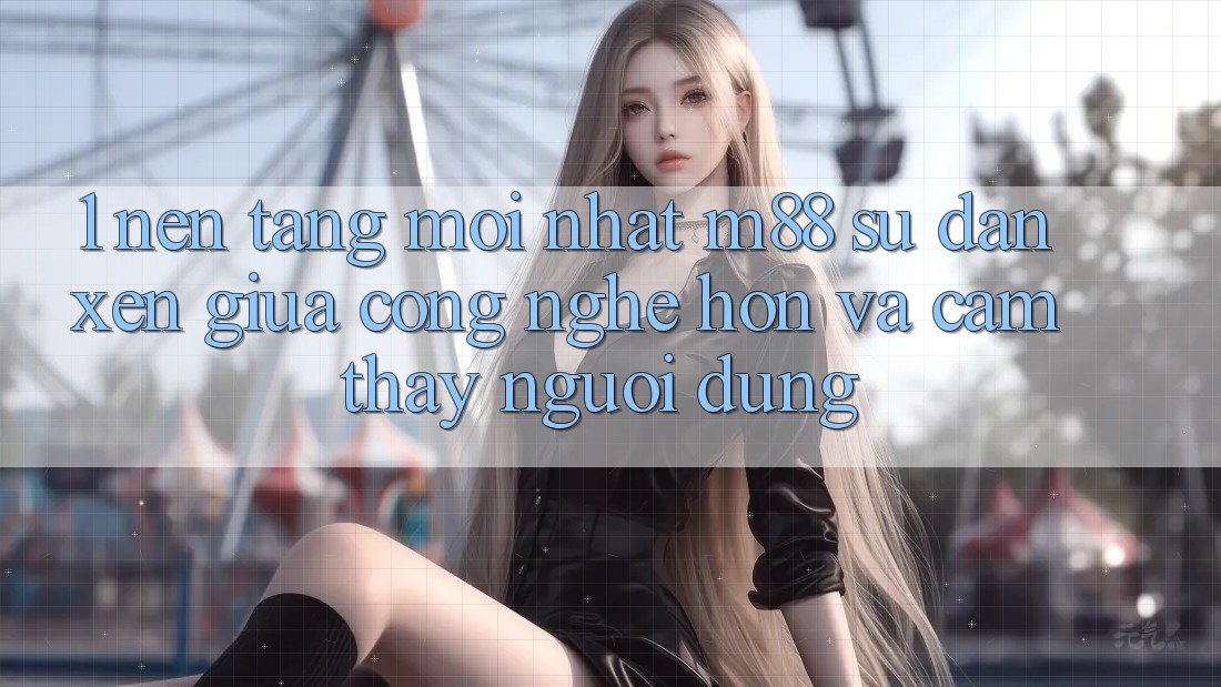 1. Nền Tảng Mới nhất M88: Sự Đan xen Giữa Công Nghệ Hơn Và Cảm thấy Người Dùng 1. Nền Tảng Mới nhất M88: Sự Đan xen Giữa Công Nghệ Hơn Và Cảm thấy Người Dùng