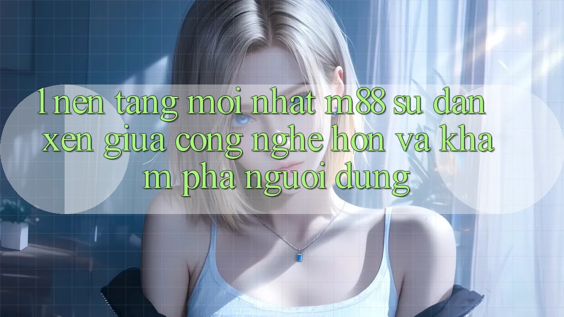 1. Nền Tảng Mới nhất M88: Sự Đan xen Giữa Công Nghệ Hơn Và Khám phá Người Dùng 1. Nền Tảng Mới nhất M88: Sự Đan xen Giữa Công Nghệ Hơn Và Khám phá Người Dùng
