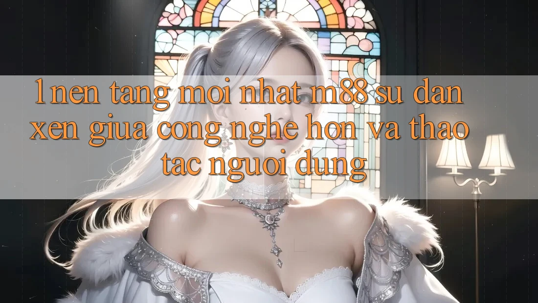1. Nền Tảng Mới nhất M88: Sự Đan xen Giữa Công Nghệ Hơn Và Thao tác Người Dùng