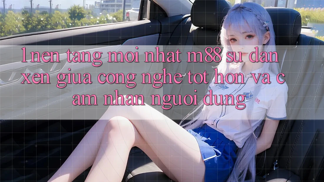 1. Nền Tảng Mới nhất M88: Sự Đan xen Giữa Công Nghệ Tốt hơn Và Cảm nhận Người Dùng 1. Nền Tảng Mới nhất M88: Sự Đan xen Giữa Công Nghệ Tốt hơn Và Cảm nhận Người Dùng