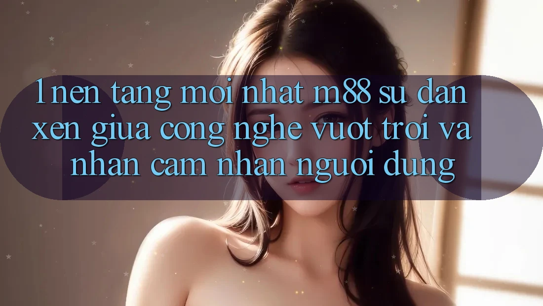 1. Nền Tảng Mới nhất M88: Sự Đan xen Giữa Công Nghệ Vượt Trội Và Nhận cảm nhận Người Dùng