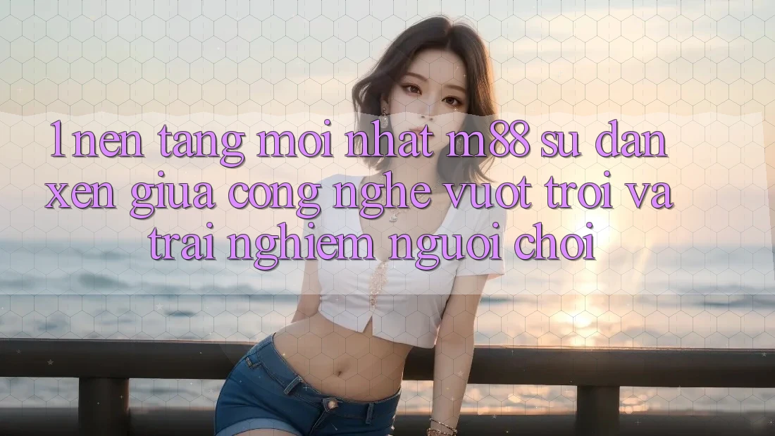 1. Nền Tảng Mới nhất M88: Sự Đan xen Giữa Công Nghệ Vượt Trội Và Trải Nghiệm Người chơi