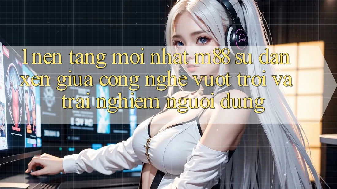 1. Nền Tảng Mới nhất M88: Sự Đan xen Giữa Công Nghệ Vượt Trội Và Trải Nghiệm Người Dùng 1. Nền Tảng Mới nhất M88: Sự Đan xen Giữa Công Nghệ Vượt Trội Và Trải Nghiệm Người Dùng