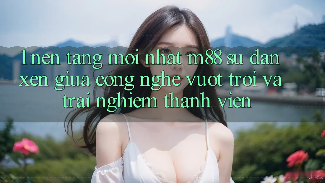 1. Nền Tảng Mới nhất M88: Sự Đan xen Giữa Công Nghệ Vượt Trội Và Trải nghiệm Thành viên 1. Nền Tảng Mới nhất M88: Sự Đan xen Giữa Công Nghệ Vượt Trội Và Trải nghiệm Thành viên