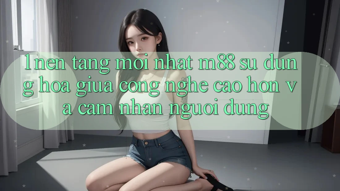 1. Nền Tảng Mới nhất M88: Sự Dung hòa Giữa Công Nghệ Cao hơn Và Cảm nhận Người Dùng