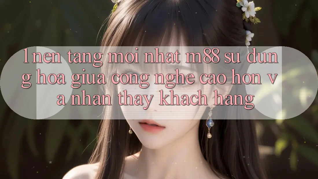 1. Nền Tảng Mới nhất M88: Sự Dung hòa Giữa Công Nghệ Cao hơn Và Nhận thấy Khách hàng 1. Nền Tảng Mới nhất M88: Sự Dung hòa Giữa Công Nghệ Cao hơn Và Nhận thấy Khách hàng
