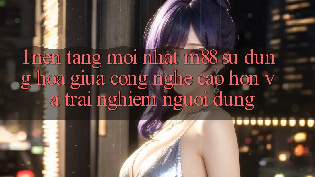 1. Nền Tảng Mới nhất M88: Sự Dung hòa Giữa Công Nghệ Cao hơn Và Trải Nghiệm Người Dùng 1. Nền Tảng Mới nhất M88: Sự Dung hòa Giữa Công Nghệ Cao hơn Và Trải Nghiệm Người Dùng