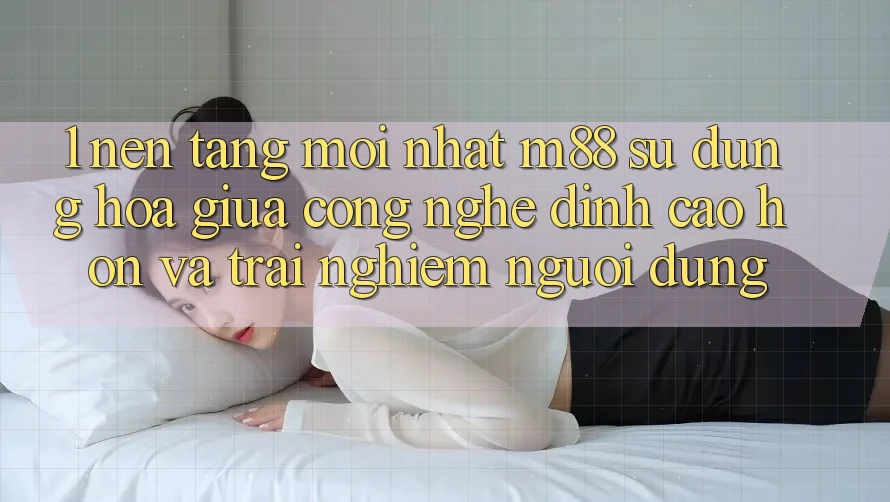 1. Nền Tảng Mới nhất M88: Sự Dung hòa Giữa Công Nghệ Đỉnh cao hơn Và Trải Nghiệm Người Dùng 1. Nền Tảng Mới nhất M88: Sự Dung hòa Giữa Công Nghệ Đỉnh cao hơn Và Trải Nghiệm Người Dùng