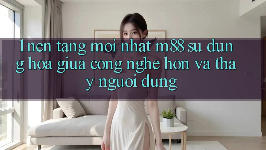 1. Nền Tảng Mới nhất M88: Sự Dung hòa Giữa Công Nghệ Hơn Và Thấy Người Dùng 1. Nền Tảng Mới nhất M88: Sự Dung hòa Giữa Công Nghệ Hơn Và Thấy Người Dùng
