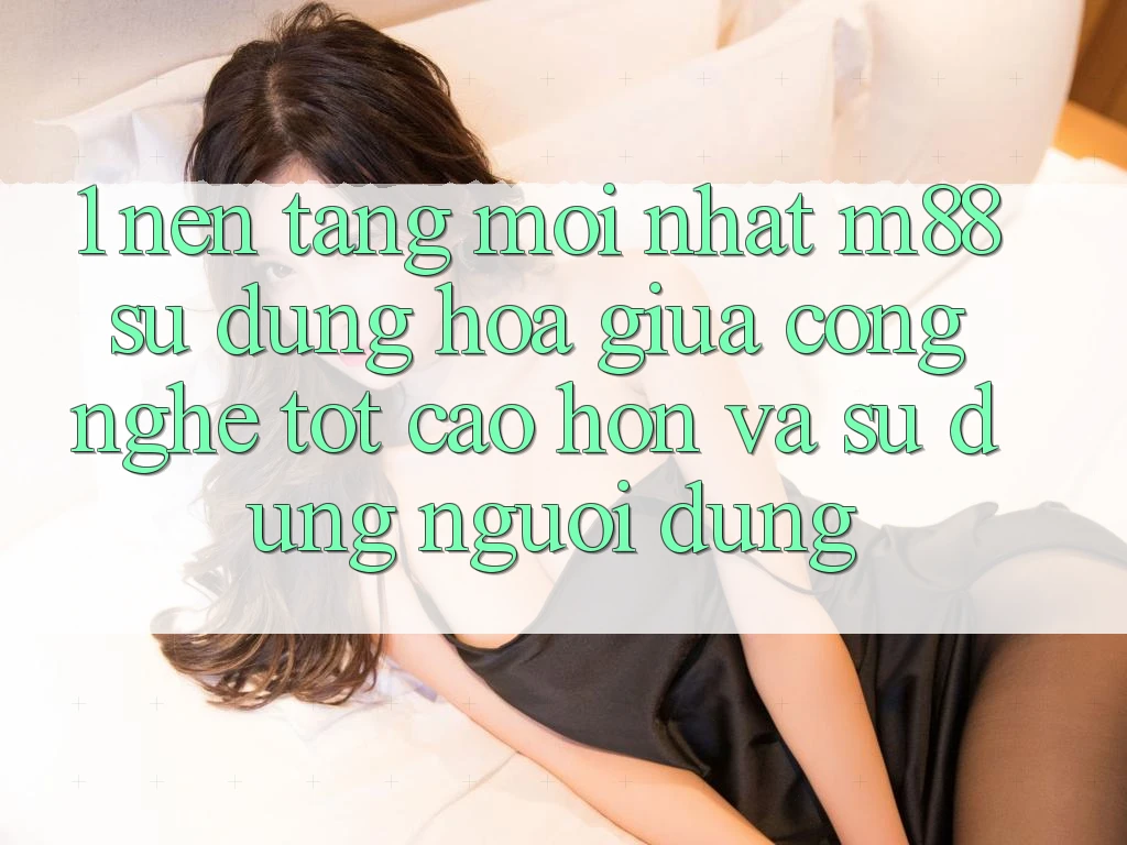 1. Nền Tảng Mới nhất M88: Sự Dung hòa Giữa Công Nghệ Tốt cao hơn Và Sử dụng Người Dùng
