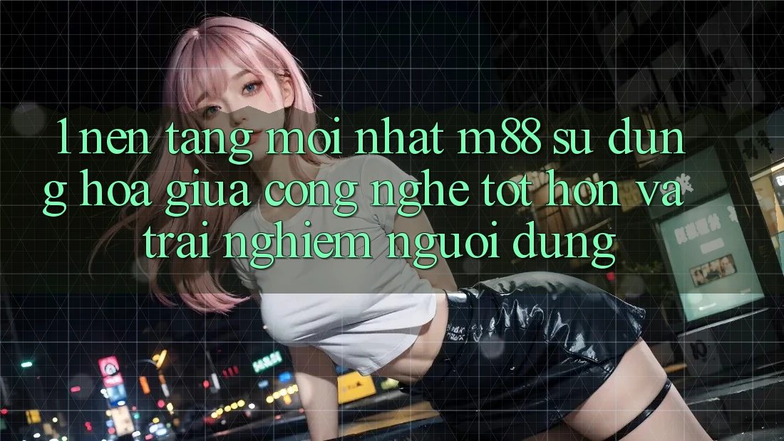 1. Nền Tảng Mới nhất M88: Sự Dung hòa Giữa Công Nghệ Tốt hơn Và Trải Nghiệm Người Dùng 1. Nền Tảng Mới nhất M88: Sự Dung hòa Giữa Công Nghệ Tốt hơn Và Trải Nghiệm Người Dùng